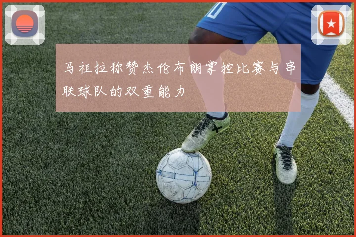 马祖拉称赞杰伦布朗掌控比赛与串联球队的双重能力