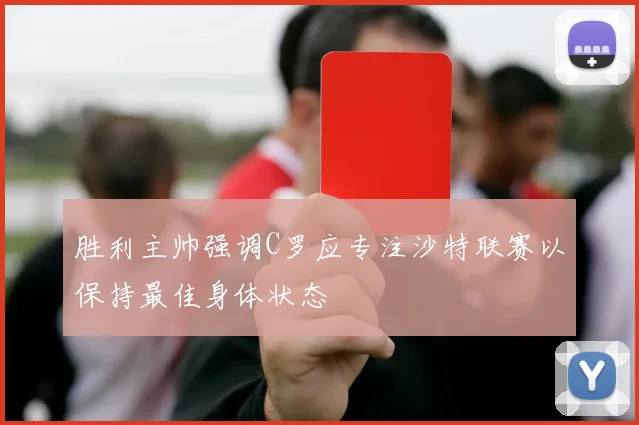 胜利主帅强调C罗应专注沙特联赛以保持最佳身体状态