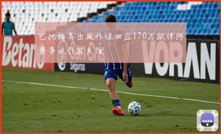巴托梅乌出庭作证回应170万欧律师费争议引发关注