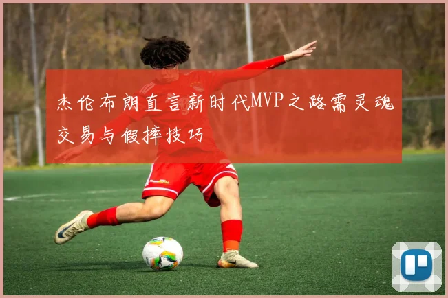 杰伦布朗直言新时代MVP之路需灵魂交易与假摔技巧