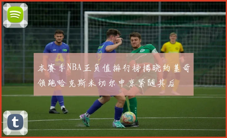 本赛季NBA正负值排行榜揭晓约基奇领跑哈克斯米切尔申京紧随其后