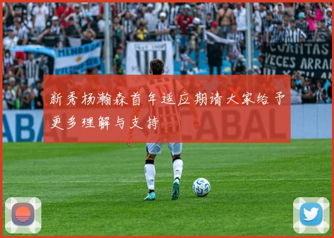 新秀杨瀚森首年适应期请大家给予更多理解与支持