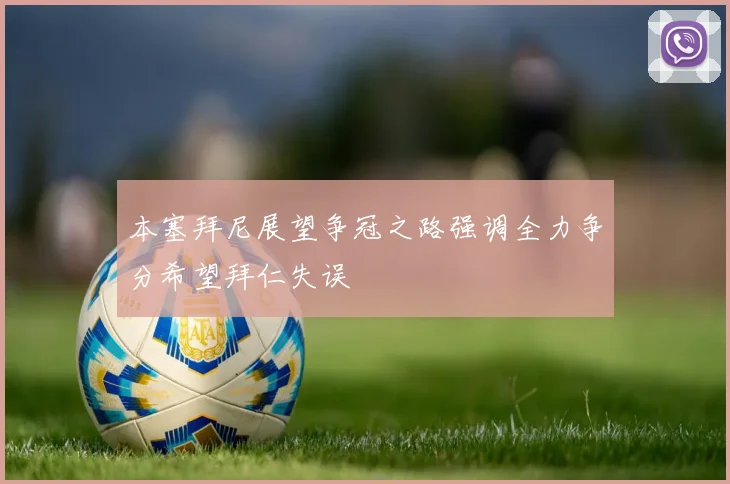 本塞拜尼展望争冠之路强调全力争分希望拜仁失误