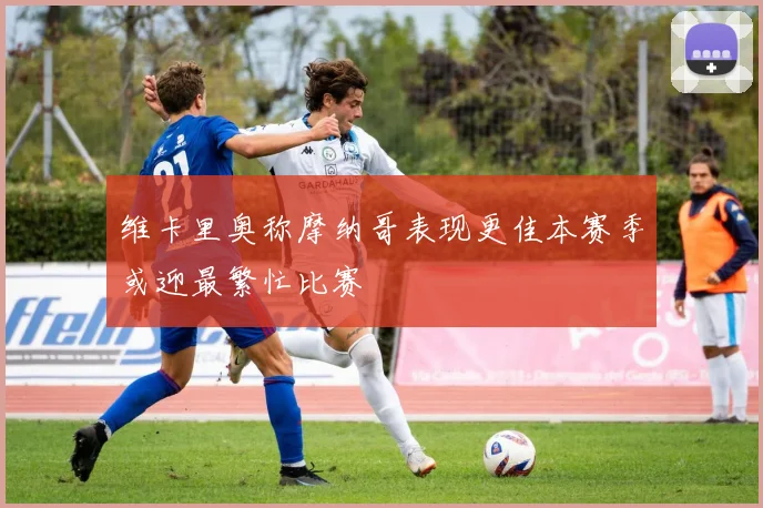 维卡里奥称摩纳哥表现更佳本赛季或迎最繁忙比赛