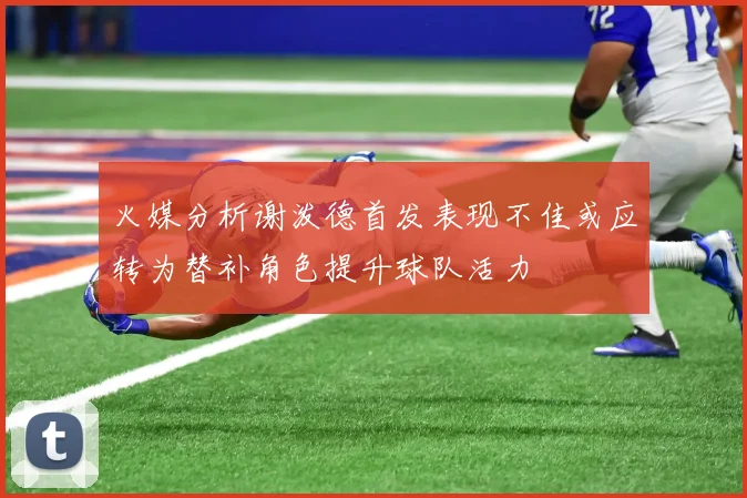 火媒分析谢泼德首发表现不佳或应转为替补角色提升球队活力