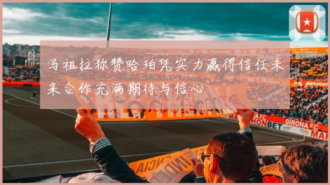 马祖拉称赞哈珀凭实力赢得信任未来合作充满期待与信心