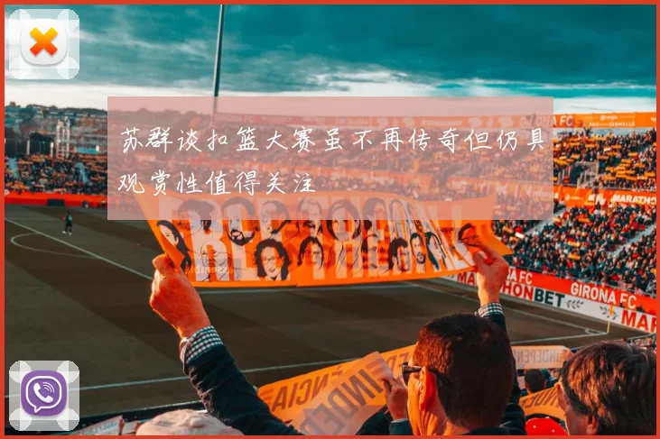 苏群谈扣篮大赛虽不再传奇但仍具观赏性值得关注