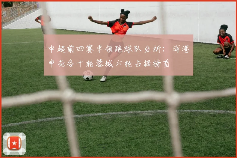 中超前四赛季领跑球队分析：海港申花各十轮蓉城六轮占据榜首