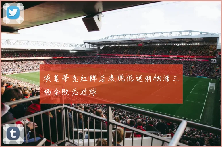 埃基蒂克红牌后表现低迷利物浦三场全败无进球