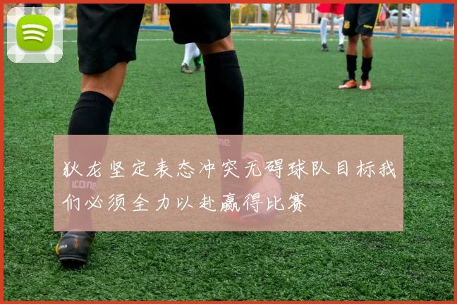 狄龙坚定表态冲突无碍球队目标我们必须全力以赴赢得比赛