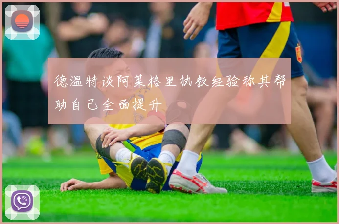 德温特谈阿莱格里执教经验称其帮助自己全面提升