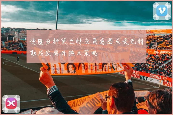 德隆分析莫兰特交易意图或受巴特勒启发离开热火策略