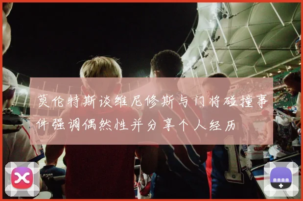 莫伦特斯谈维尼修斯与门将碰撞事件强调偶然性并分享个人经历