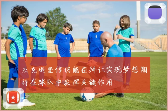杰克逊坚信仍能在拜仁实现梦想期待在球队中发挥关键作用