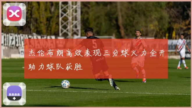 杰伦布朗高效表现三分球火力全开助力球队获胜