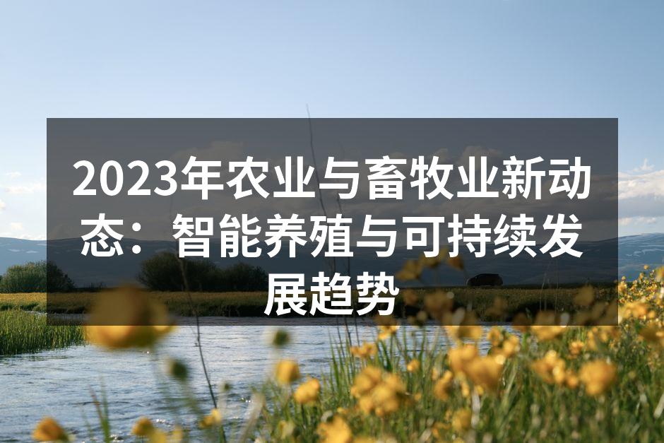 2023年农业与畜牧业新动态：智能养殖与可持续发展趋势
